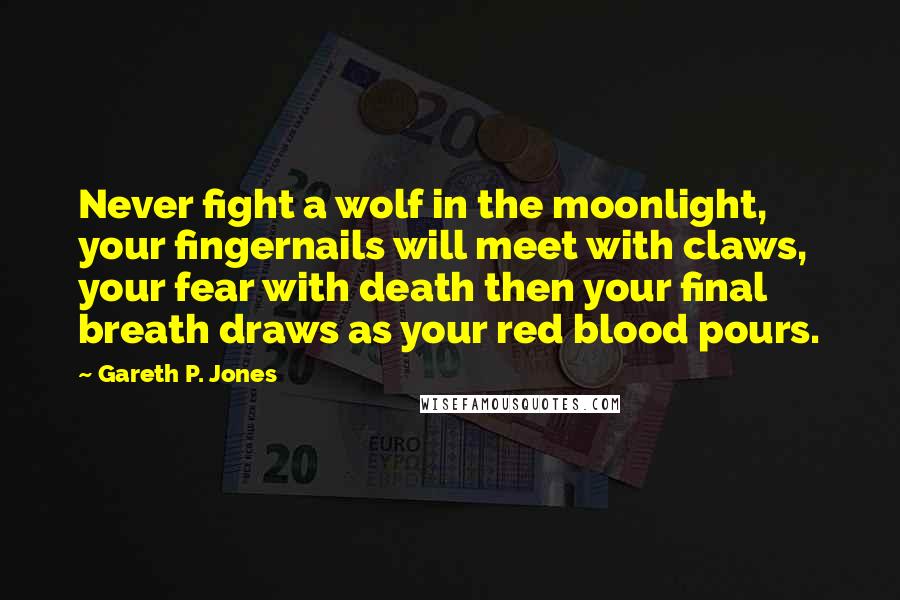 Gareth P. Jones Quotes: Never fight a wolf in the moonlight, your fingernails will meet with claws, your fear with death then your final breath draws as your red blood pours.