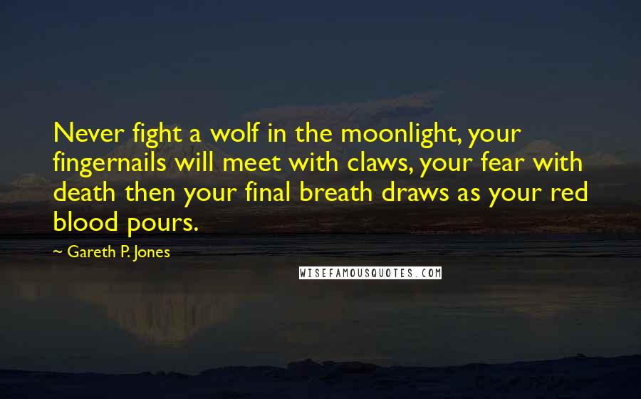 Gareth P. Jones Quotes: Never fight a wolf in the moonlight, your fingernails will meet with claws, your fear with death then your final breath draws as your red blood pours.