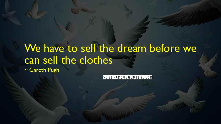 Gareth Pugh Quotes: We have to sell the dream before we can sell the clothes