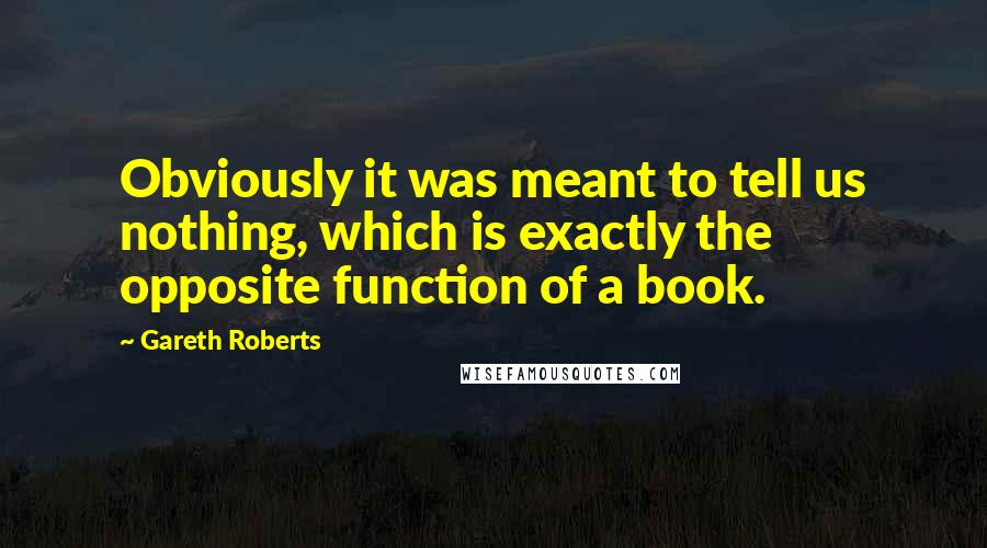 Gareth Roberts Quotes: Obviously it was meant to tell us nothing, which is exactly the opposite function of a book.