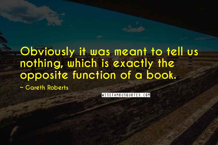 Gareth Roberts Quotes: Obviously it was meant to tell us nothing, which is exactly the opposite function of a book.