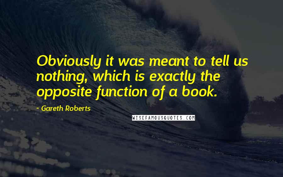 Gareth Roberts Quotes: Obviously it was meant to tell us nothing, which is exactly the opposite function of a book.