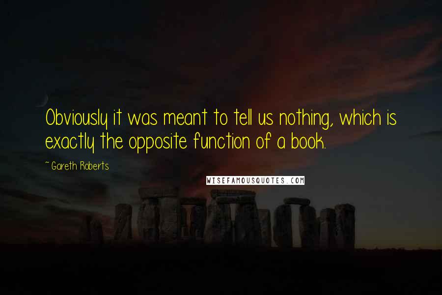 Gareth Roberts Quotes: Obviously it was meant to tell us nothing, which is exactly the opposite function of a book.