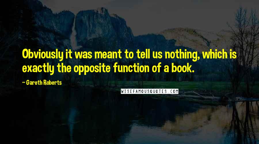 Gareth Roberts Quotes: Obviously it was meant to tell us nothing, which is exactly the opposite function of a book.