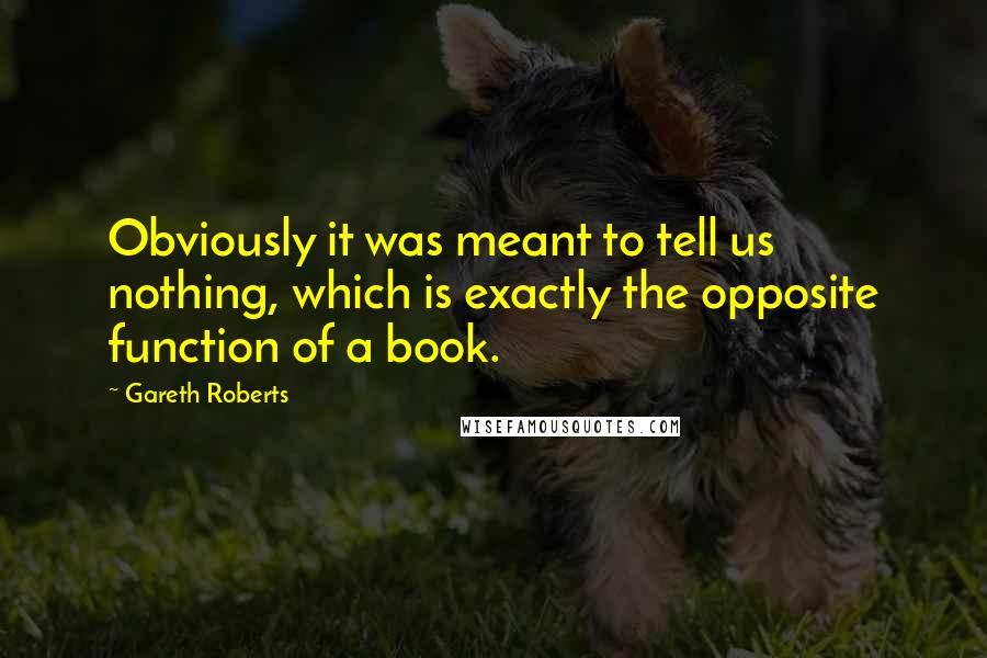 Gareth Roberts Quotes: Obviously it was meant to tell us nothing, which is exactly the opposite function of a book.