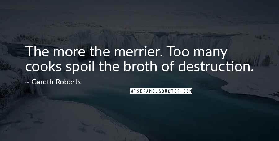 Gareth Roberts Quotes: The more the merrier. Too many cooks spoil the broth of destruction.