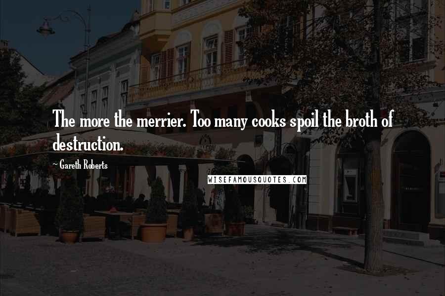 Gareth Roberts Quotes: The more the merrier. Too many cooks spoil the broth of destruction.