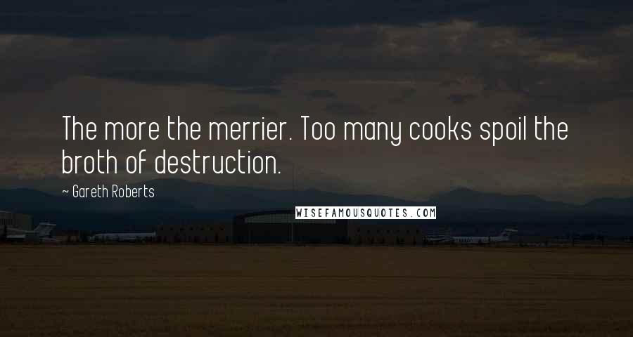 Gareth Roberts Quotes: The more the merrier. Too many cooks spoil the broth of destruction.