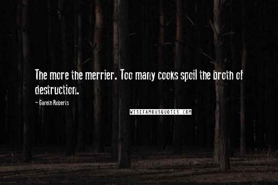 Gareth Roberts Quotes: The more the merrier. Too many cooks spoil the broth of destruction.
