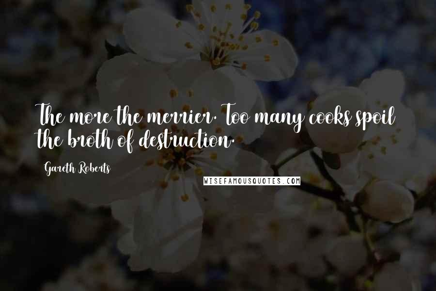 Gareth Roberts Quotes: The more the merrier. Too many cooks spoil the broth of destruction.