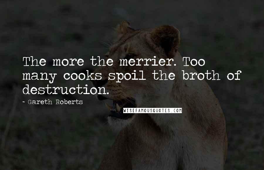 Gareth Roberts Quotes: The more the merrier. Too many cooks spoil the broth of destruction.
