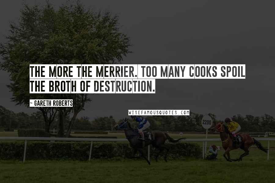 Gareth Roberts Quotes: The more the merrier. Too many cooks spoil the broth of destruction.