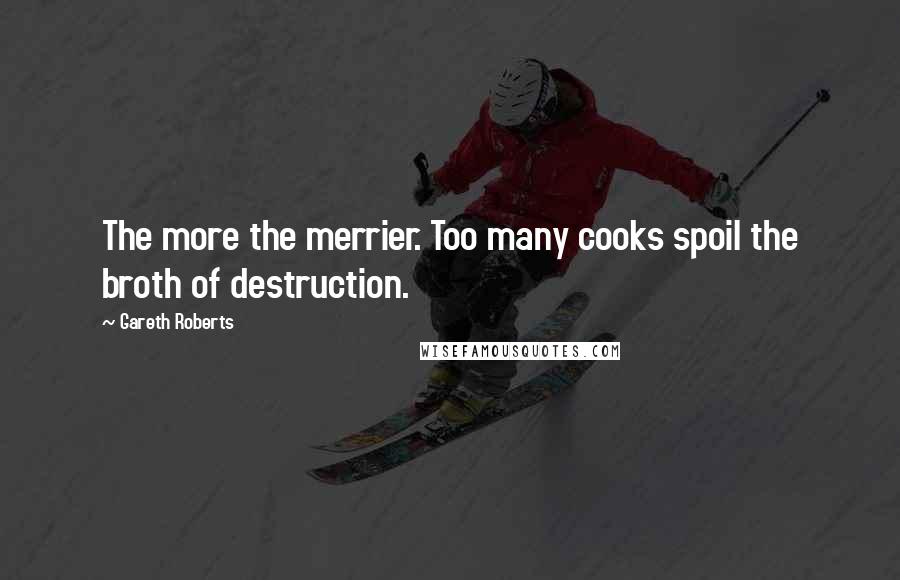Gareth Roberts Quotes: The more the merrier. Too many cooks spoil the broth of destruction.