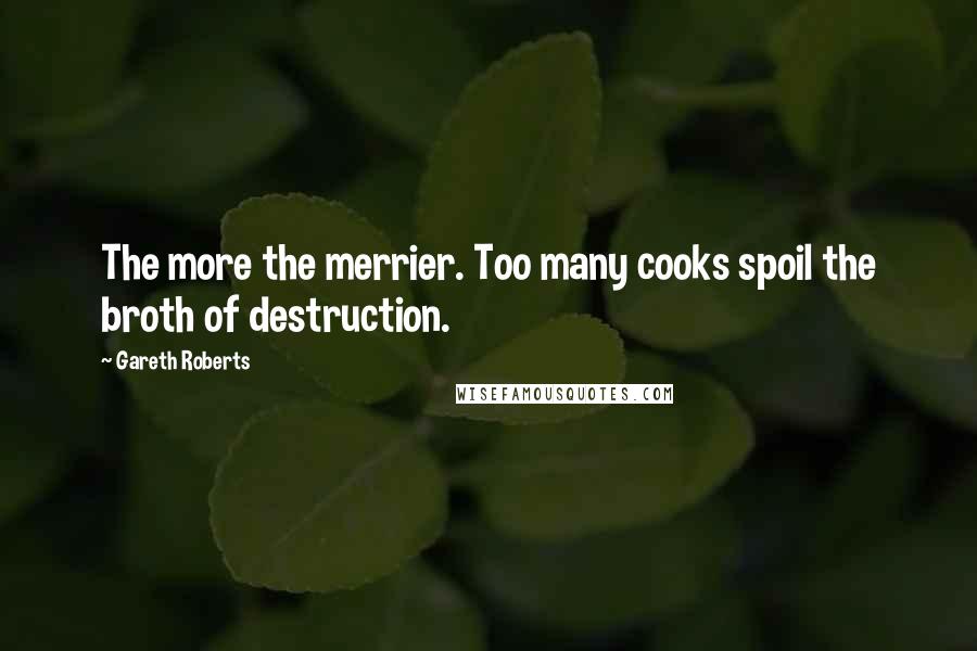Gareth Roberts Quotes: The more the merrier. Too many cooks spoil the broth of destruction.