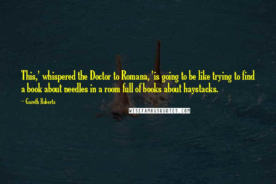 Gareth Roberts Quotes: This,' whispered the Doctor to Romana, 'is going to be like trying to find a book about needles in a room full of books about haystacks.