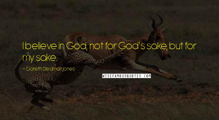 Gareth Stedman Jones Quotes: I believe in God, not for God's sake, but for my sake.