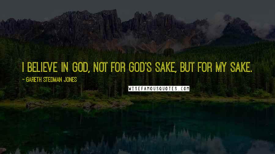 Gareth Stedman Jones Quotes: I believe in God, not for God's sake, but for my sake.