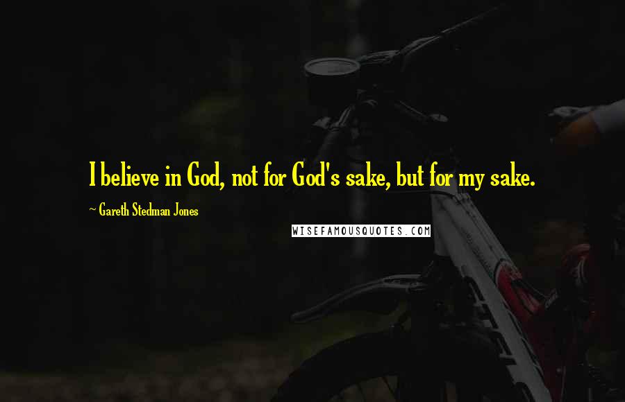Gareth Stedman Jones Quotes: I believe in God, not for God's sake, but for my sake.