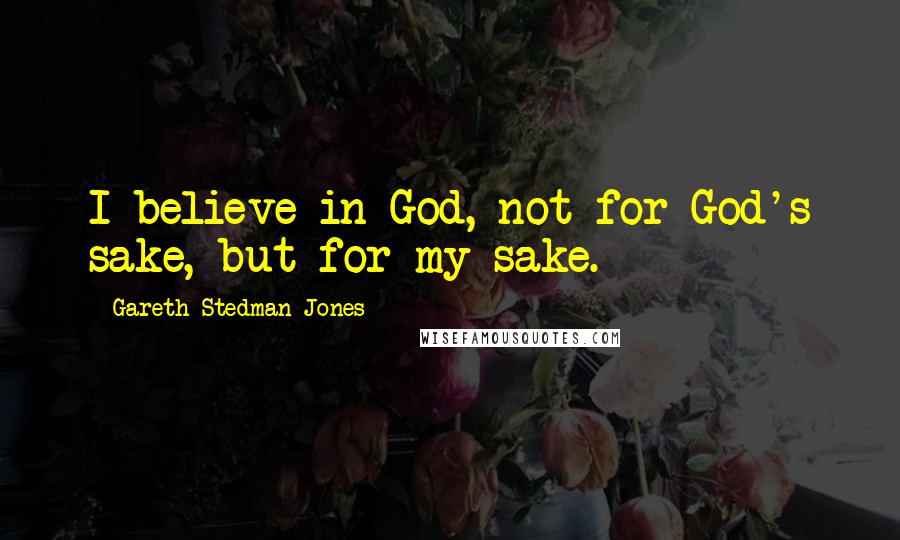 Gareth Stedman Jones Quotes: I believe in God, not for God's sake, but for my sake.