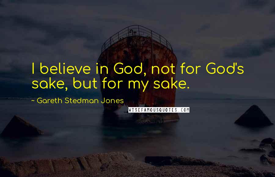 Gareth Stedman Jones Quotes: I believe in God, not for God's sake, but for my sake.