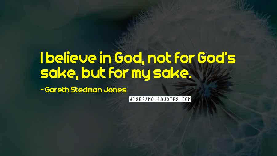 Gareth Stedman Jones Quotes: I believe in God, not for God's sake, but for my sake.