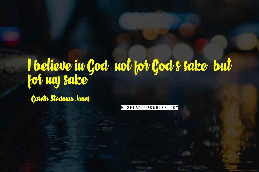 Gareth Stedman Jones Quotes: I believe in God, not for God's sake, but for my sake.