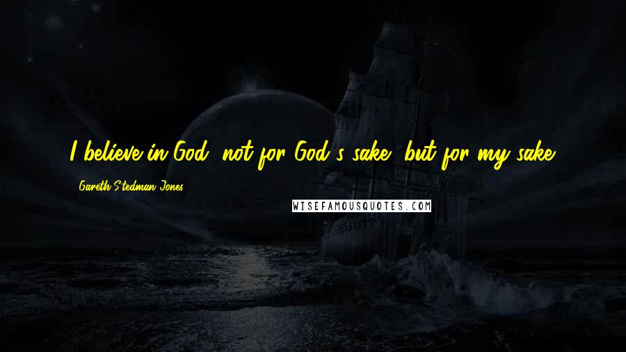 Gareth Stedman Jones Quotes: I believe in God, not for God's sake, but for my sake.