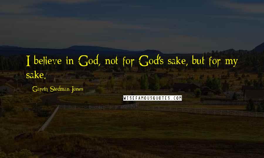 Gareth Stedman Jones Quotes: I believe in God, not for God's sake, but for my sake.