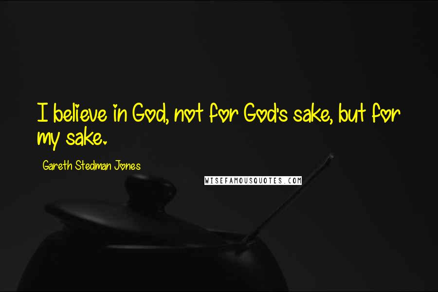 Gareth Stedman Jones Quotes: I believe in God, not for God's sake, but for my sake.