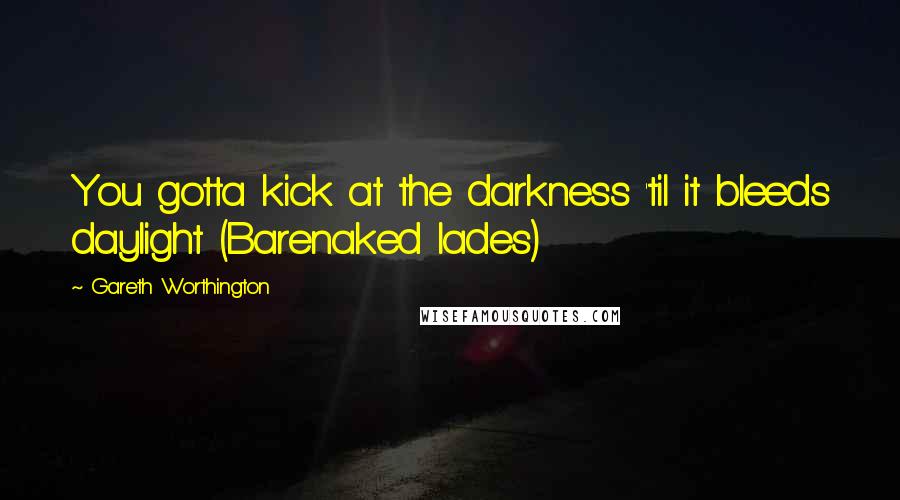 Gareth Worthington Quotes: You gotta kick at the darkness 'til it bleeds daylight (Barenaked lades)