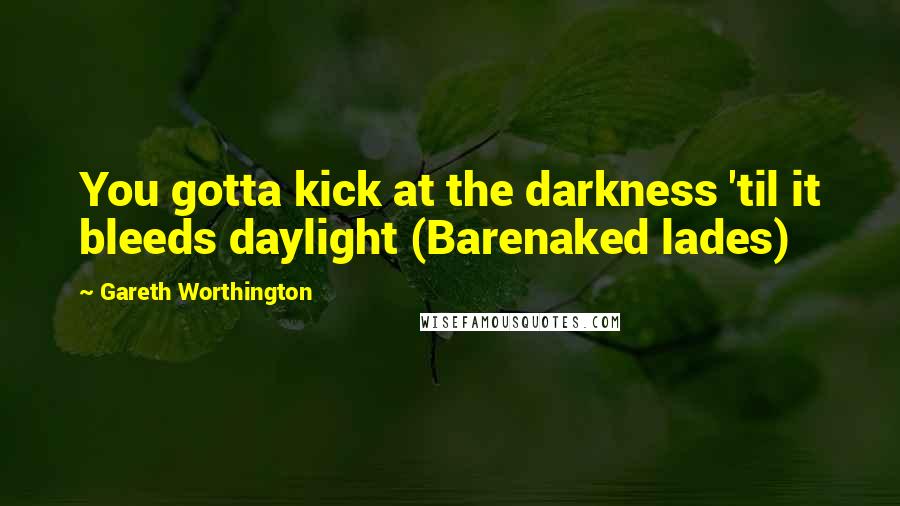 Gareth Worthington Quotes: You gotta kick at the darkness 'til it bleeds daylight (Barenaked lades)