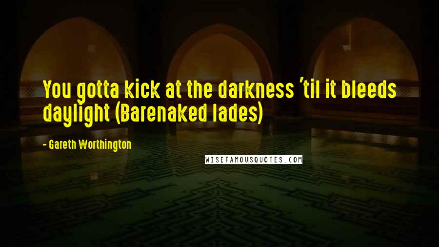 Gareth Worthington Quotes: You gotta kick at the darkness 'til it bleeds daylight (Barenaked lades)
