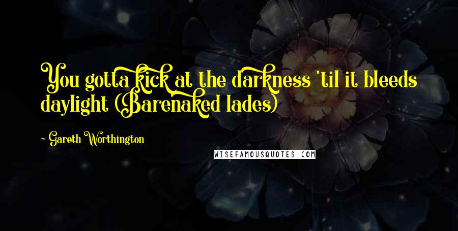 Gareth Worthington Quotes: You gotta kick at the darkness 'til it bleeds daylight (Barenaked lades)