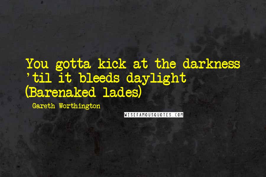 Gareth Worthington Quotes: You gotta kick at the darkness 'til it bleeds daylight (Barenaked lades)