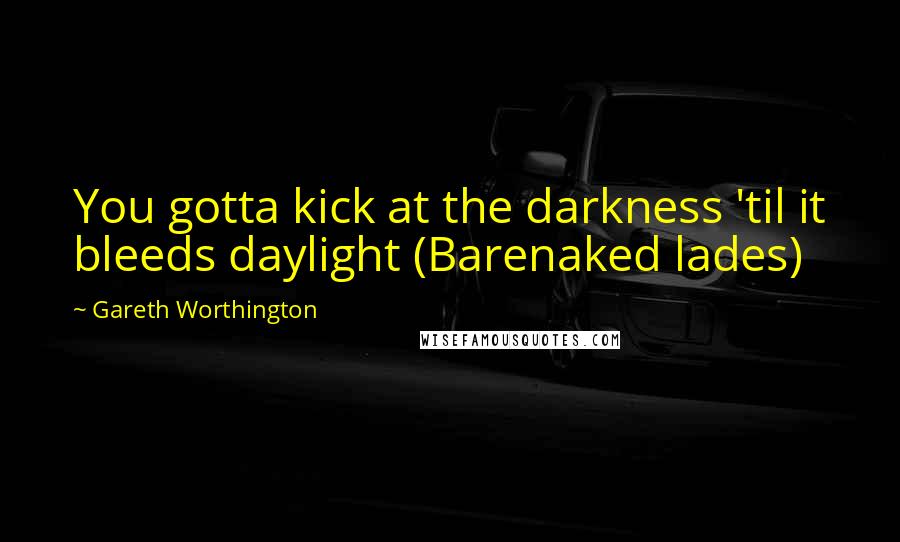 Gareth Worthington Quotes: You gotta kick at the darkness 'til it bleeds daylight (Barenaked lades)