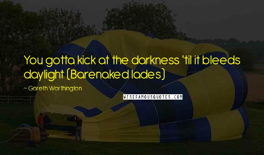 Gareth Worthington Quotes: You gotta kick at the darkness 'til it bleeds daylight (Barenaked lades)