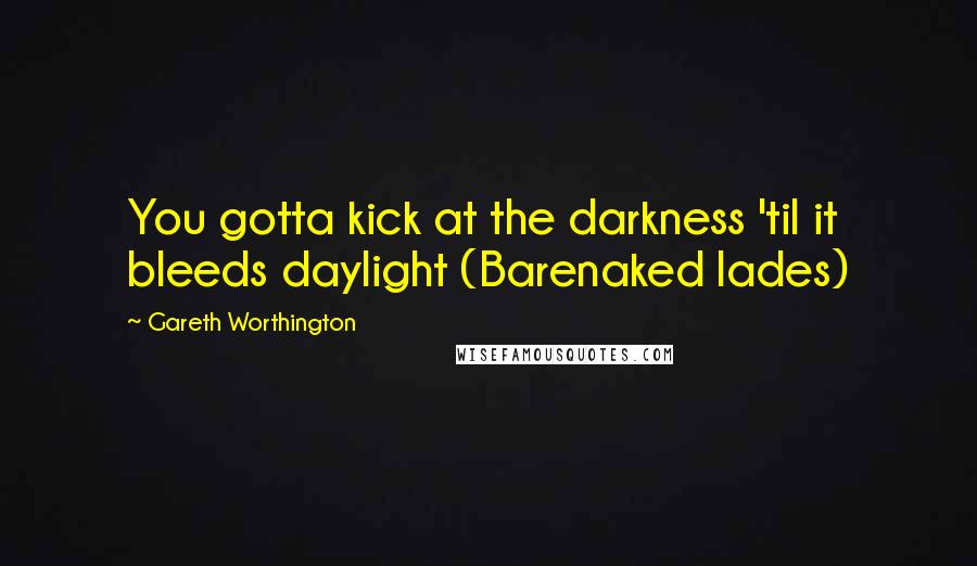 Gareth Worthington Quotes: You gotta kick at the darkness 'til it bleeds daylight (Barenaked lades)