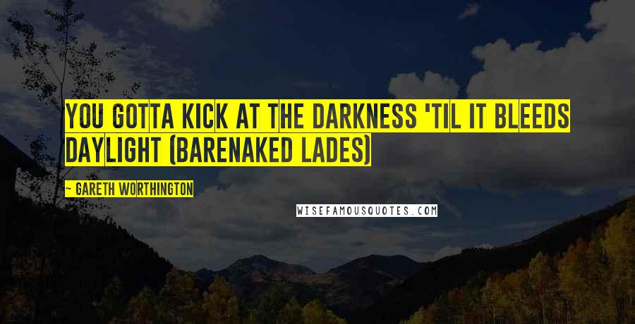 Gareth Worthington Quotes: You gotta kick at the darkness 'til it bleeds daylight (Barenaked lades)