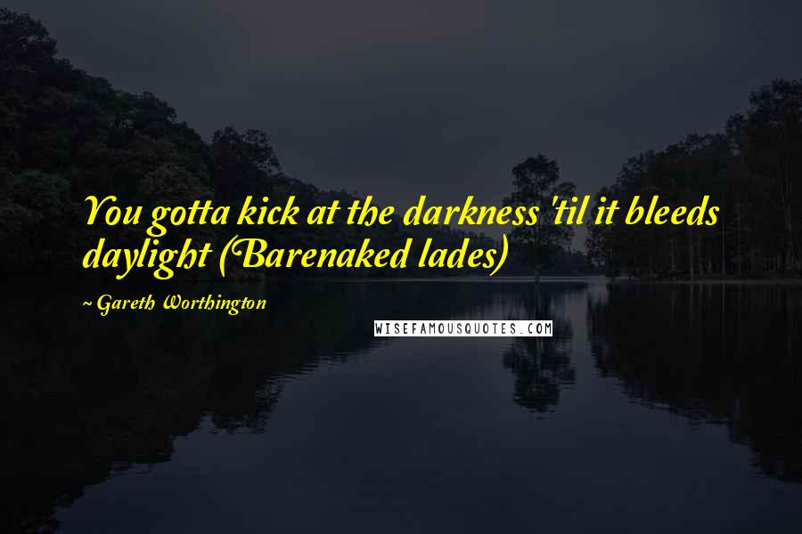 Gareth Worthington Quotes: You gotta kick at the darkness 'til it bleeds daylight (Barenaked lades)