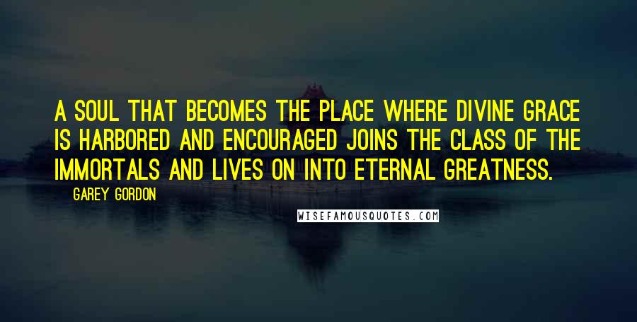 Garey Gordon Quotes: A soul that becomes the place where divine grace is harbored and encouraged joins the class of the immortals and lives on into eternal greatness.