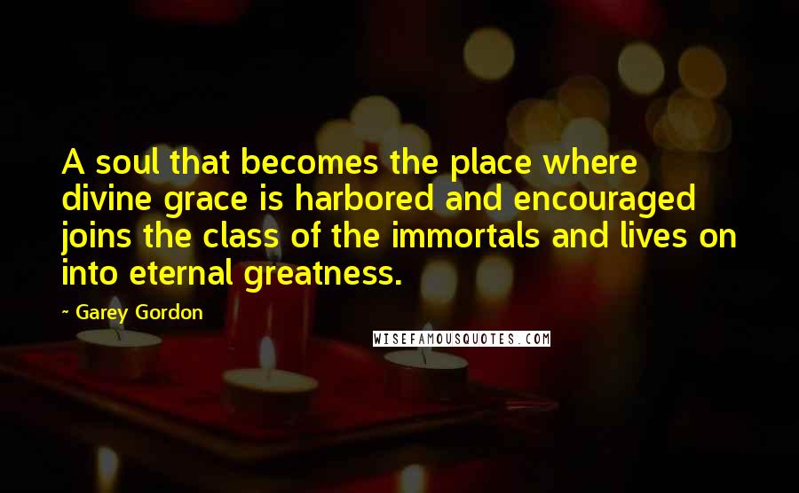 Garey Gordon Quotes: A soul that becomes the place where divine grace is harbored and encouraged joins the class of the immortals and lives on into eternal greatness.