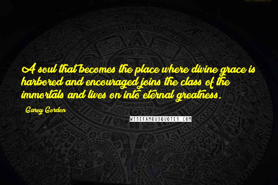 Garey Gordon Quotes: A soul that becomes the place where divine grace is harbored and encouraged joins the class of the immortals and lives on into eternal greatness.