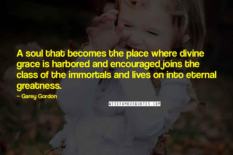 Garey Gordon Quotes: A soul that becomes the place where divine grace is harbored and encouraged joins the class of the immortals and lives on into eternal greatness.