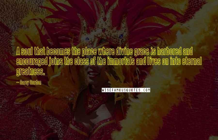 Garey Gordon Quotes: A soul that becomes the place where divine grace is harbored and encouraged joins the class of the immortals and lives on into eternal greatness.