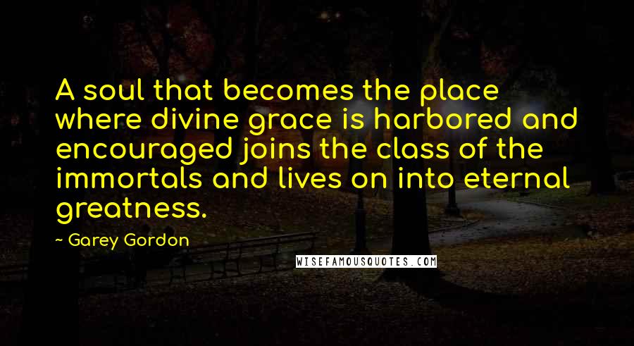 Garey Gordon Quotes: A soul that becomes the place where divine grace is harbored and encouraged joins the class of the immortals and lives on into eternal greatness.