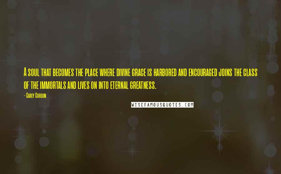 Garey Gordon Quotes: A soul that becomes the place where divine grace is harbored and encouraged joins the class of the immortals and lives on into eternal greatness.