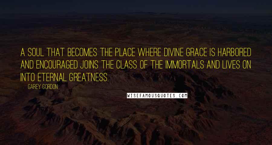 Garey Gordon Quotes: A soul that becomes the place where divine grace is harbored and encouraged joins the class of the immortals and lives on into eternal greatness.