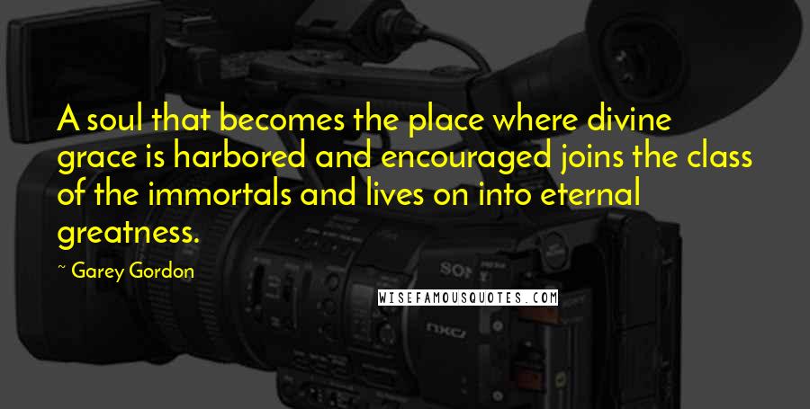 Garey Gordon Quotes: A soul that becomes the place where divine grace is harbored and encouraged joins the class of the immortals and lives on into eternal greatness.