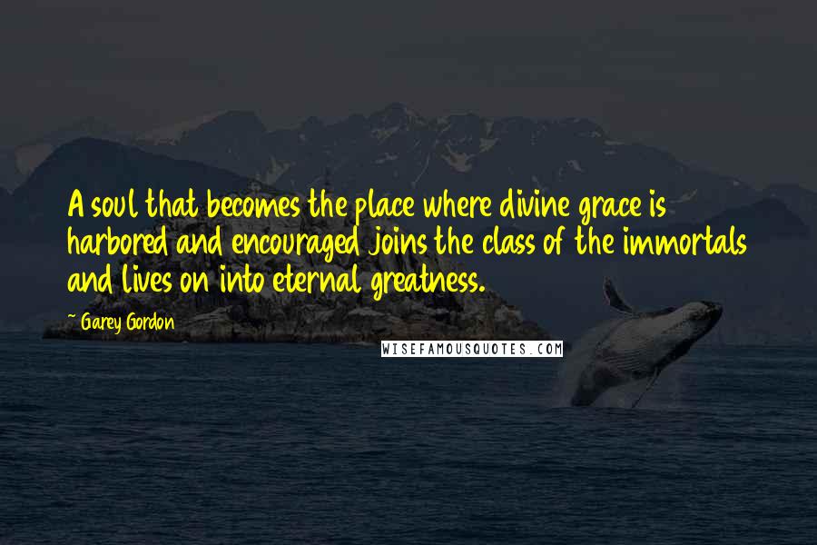 Garey Gordon Quotes: A soul that becomes the place where divine grace is harbored and encouraged joins the class of the immortals and lives on into eternal greatness.