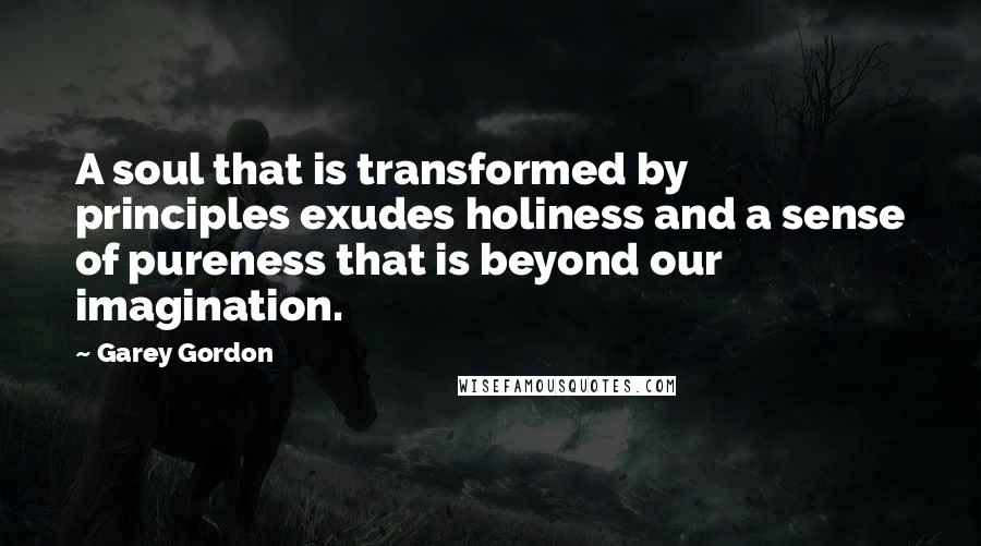 Garey Gordon Quotes: A soul that is transformed by principles exudes holiness and a sense of pureness that is beyond our imagination.